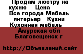 Продам люстру на кухню. › Цена ­ 2 000 - Все города Мебель, интерьер » Кухни. Кухонная мебель   . Амурская обл.,Благовещенск г.